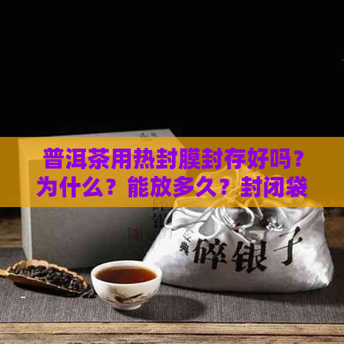 普洱茶用热封膜封存好吗？为什么？能放多久？封闭袋好吗？