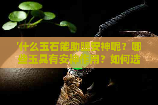 '什么玉石能助眠安神呢？哪些玉具有安神作用？如何选择有助于睡眠的玉石？'