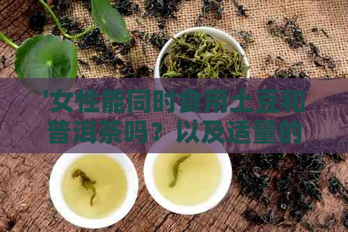 '女性能同时食用土豆和普洱茶吗？以及适量的摄入量是多少？'