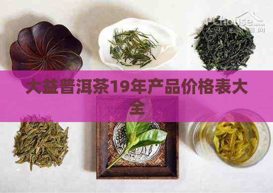 大益普洱茶19年产品价格表大全