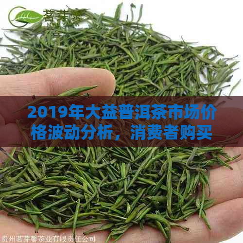 2019年大益普洱茶市场价格波动分析，消费者购买趋势及行业前景展望