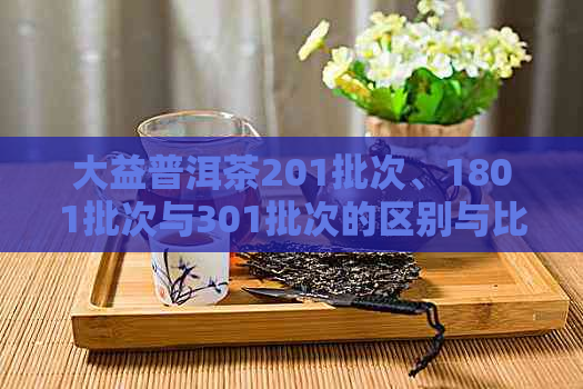 大益普洱茶201批次、1801批次与301批次的区别与比较