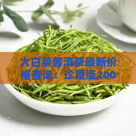 大白菜普洱茶最新价格查询：珍藏版2004年价格一览