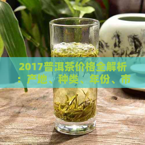 2017普洱茶价格全解析：产地、种类、年份、市场行情一览无余