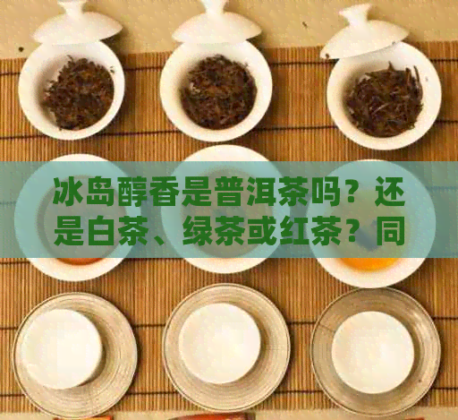 冰岛醇香是普洱茶吗？还是白茶、绿茶或红茶？同时提供冰岛醇香普洱茶价格。