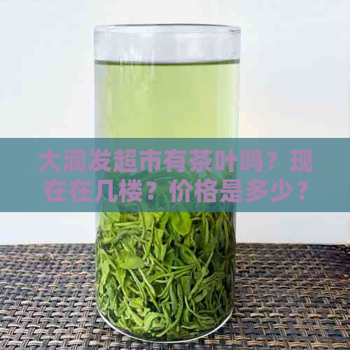 大润发超市有茶叶吗？现在在几楼？价格是多少？