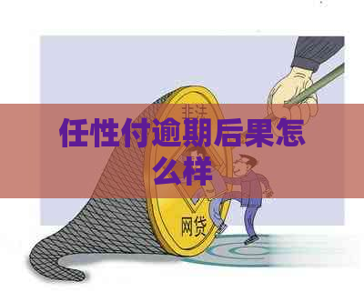 任性付逾期后果怎么样