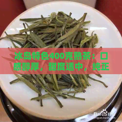 冰岛特色400克熟茶：口感醇厚，甜度适中，纯正天然