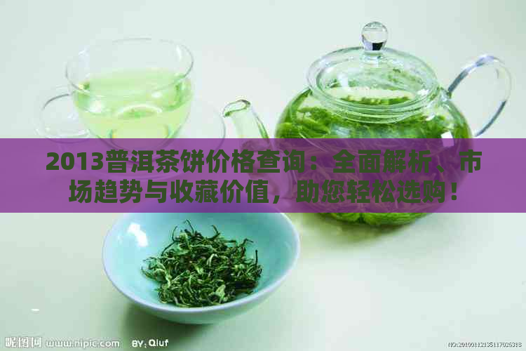 2013普洱茶饼价格查询：全面解析、市场趋势与收藏价值，助您轻松选购！