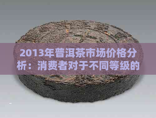 2013年普洱茶市场价格分析：消费者对于不同等级的普洱茶需求如何影响价格？