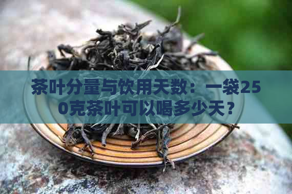 茶叶分量与饮用天数：一袋250克茶叶可以喝多少天？