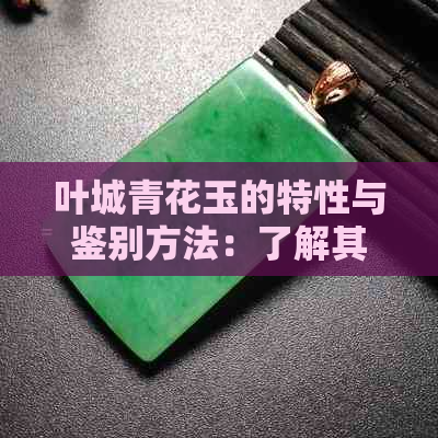 叶城青花玉的特性与鉴别方法：了解其颜色、纹理、质地和市场价值