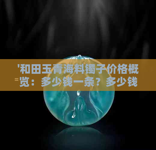 '和田玉青海料镯子价格概览：多少钱一条？多少钱一个？多少钱一克？'