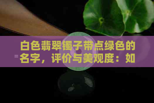 白色翡翠镯子带点绿色的名字，评价与美观度：如何判断？