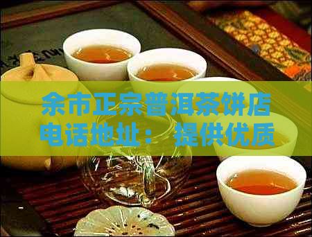 余市正宗普洱茶饼店电话地址： 提供优质普洱茶饼及服务