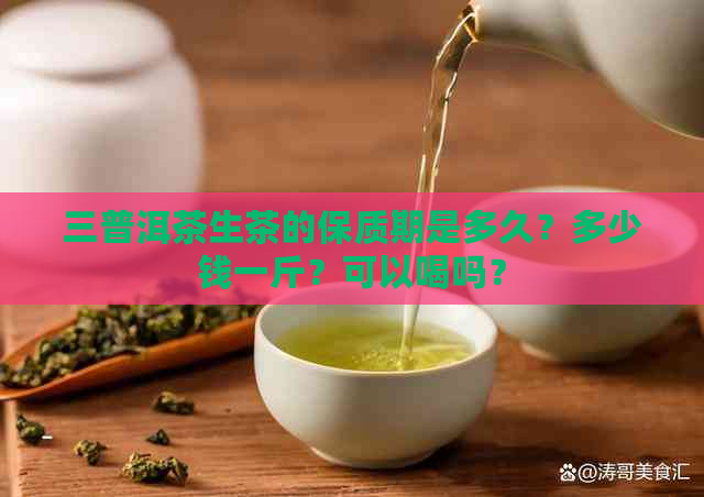 三普洱茶生茶的保质期是多久？多少钱一斤？可以喝吗？