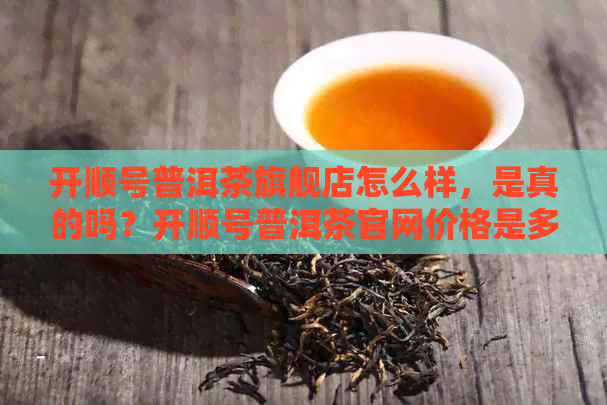 开顺号普洱茶旗舰店怎么样，是真的吗？开顺号普洱茶官网价格是多少？