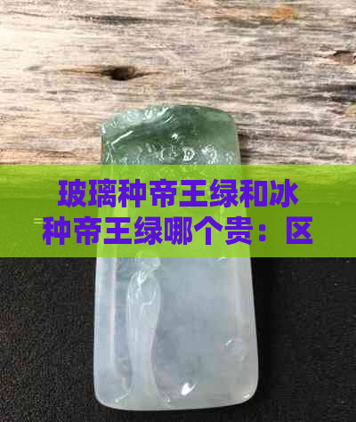 玻璃种帝王绿和冰种帝王绿哪个贵：区别、价格对比与选择建议