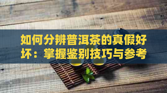 如何分辨普洱茶的真假好坏：掌握鉴别技巧与参考指标