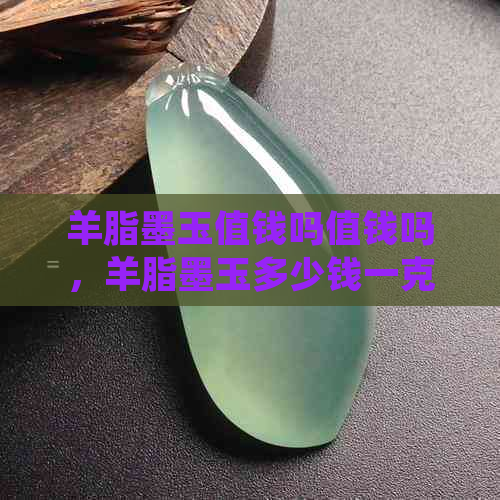 羊脂墨玉值钱吗值钱吗，羊脂墨玉多少钱一克：了解其价值与价格