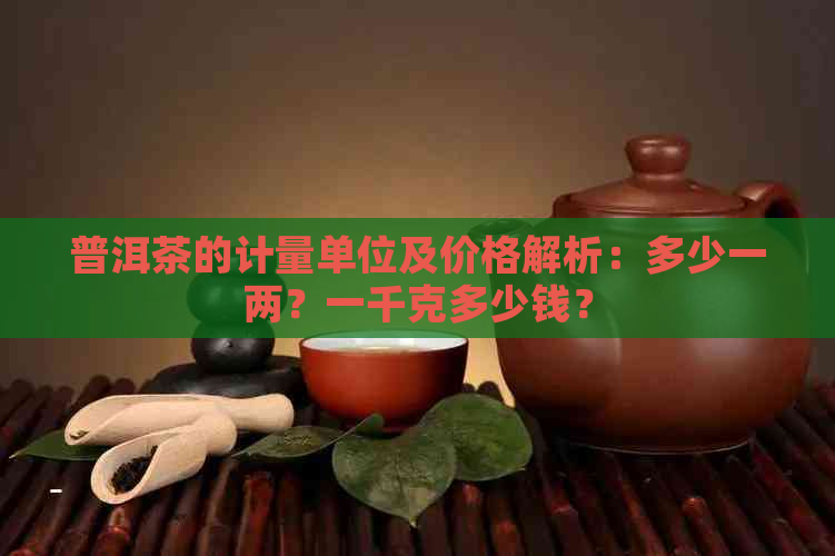 普洱茶的计量单位及价格解析：多少一两？一千克多少钱？