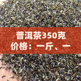 普洱茶350克价格：一斤、一盒、一瓶分别多少钱？