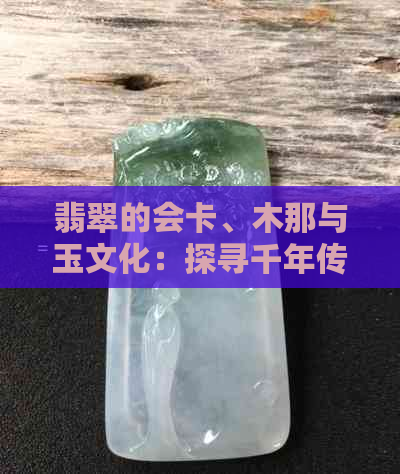 翡翠的会卡、木那与玉文化：探寻千年传承的秘密