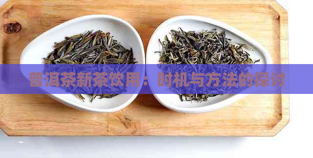 普洱茶新茶饮用：时机与方法的探讨