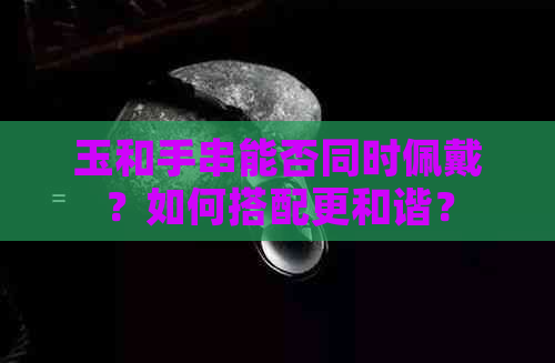 玉和手串能否同时佩戴？如何搭配更和谐？