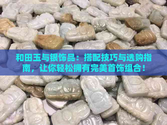 和田玉与银饰品：搭配技巧与选购指南，让你轻松拥有完美首饰组合！