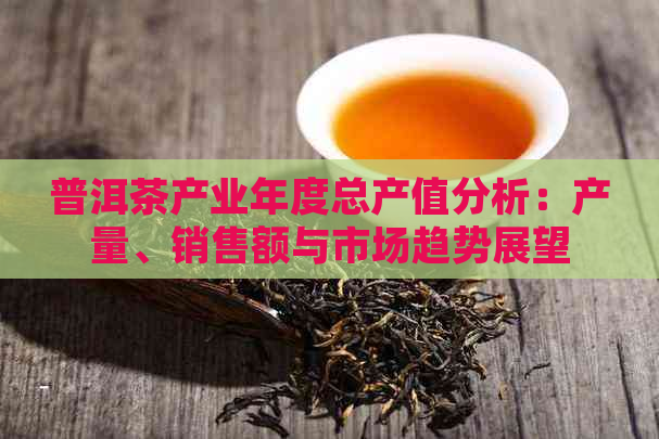 普洱茶产业年度总产值分析：产量、销售额与市场趋势展望