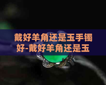 戴好羊角还是玉手镯好-戴好羊角还是玉手镯好呢