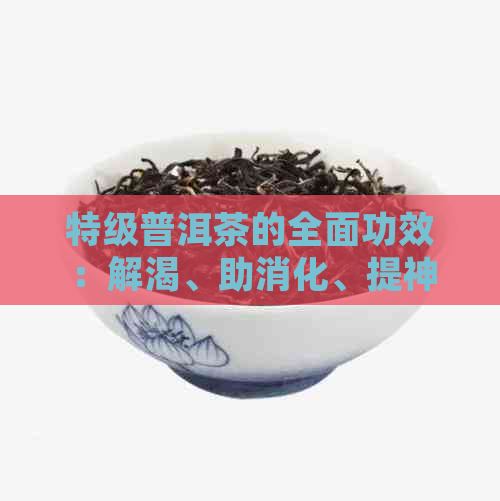 特级普洱茶的全面功效：解渴、助消化、提神醒脑等多重好处