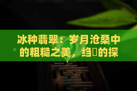 冰种翡翠：岁月沧桑中的粗糙之美，绉嶈的探索与体验