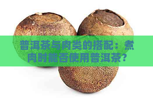 普洱茶与肉类的搭配：煮肉时能否使用普洱茶？