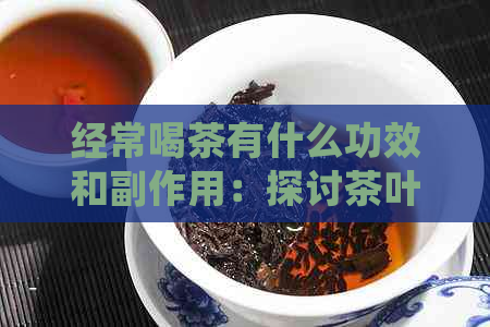 经常喝茶有什么功效和副作用：探讨茶叶的健益处与潜在风险