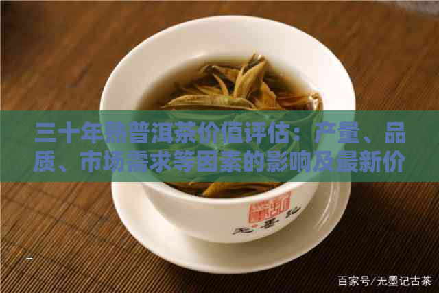 三十年熟普洱茶价值评估：产量、品质、市场需求等因素的影响及最新价格行情