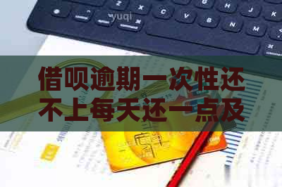 借呗逾期一次性还不上每天还一点及相关问题