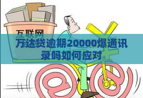 万达贷逾期20000爆通讯录吗如何应对