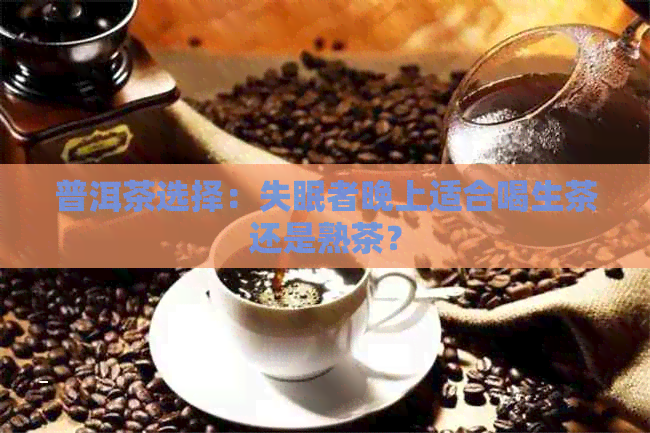 普洱茶选择：失眠者晚上适合喝生茶还是熟茶？