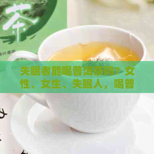 失眠者能喝普洱茶吗？女性、女生、失眠人，喝普洱茶选择生茶还是熟茶？