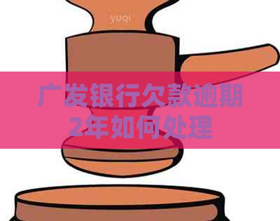 广发银行欠款逾期2年如何处理