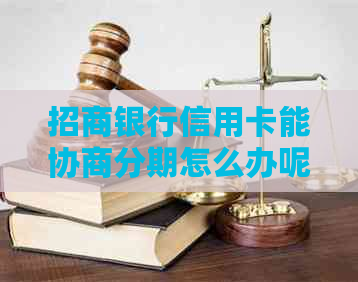 招商银行信用卡能协商分期怎么办呢