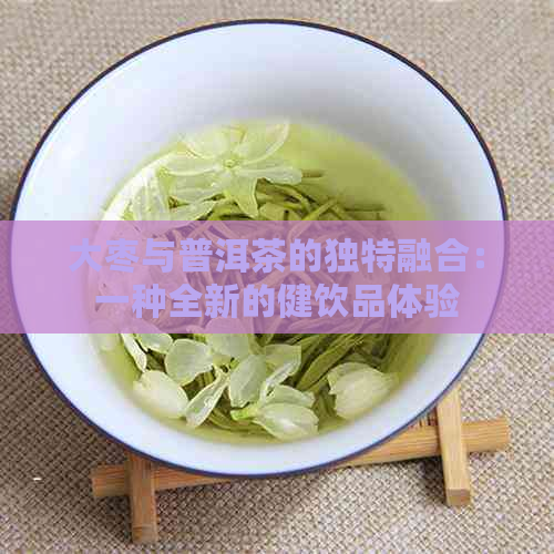 大枣与普洱茶的独特融合：一种全新的健饮品体验