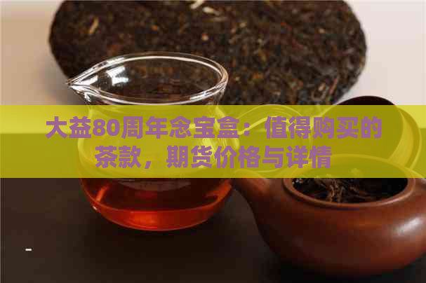 大益80周年念宝盒：值得购买的茶款，期货价格与详情