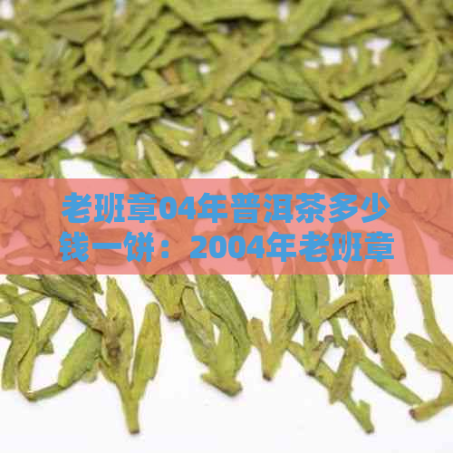 老班章04年普洱茶多少钱一饼：2004年老班章普洱茶价格解析