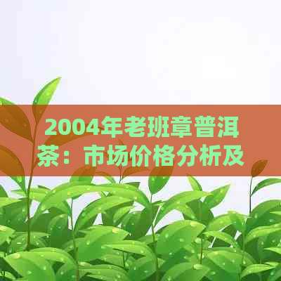 2004年老班章普洱茶：市场价格分析及收藏价值探讨