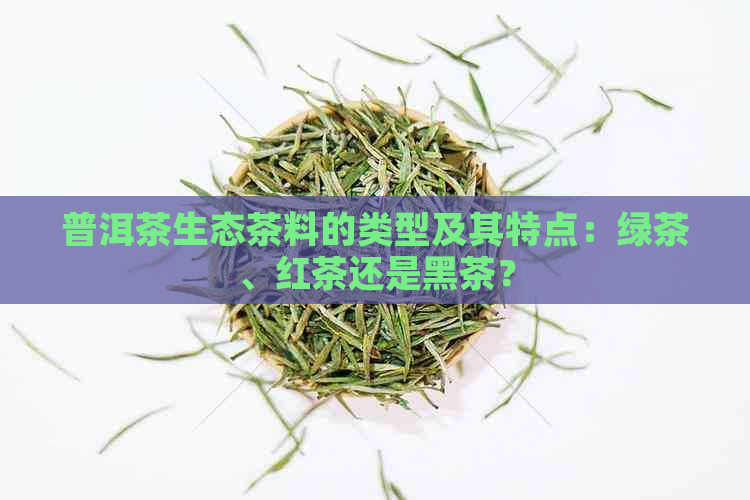 普洱茶生态茶料的类型及其特点：绿茶、红茶还是黑茶？