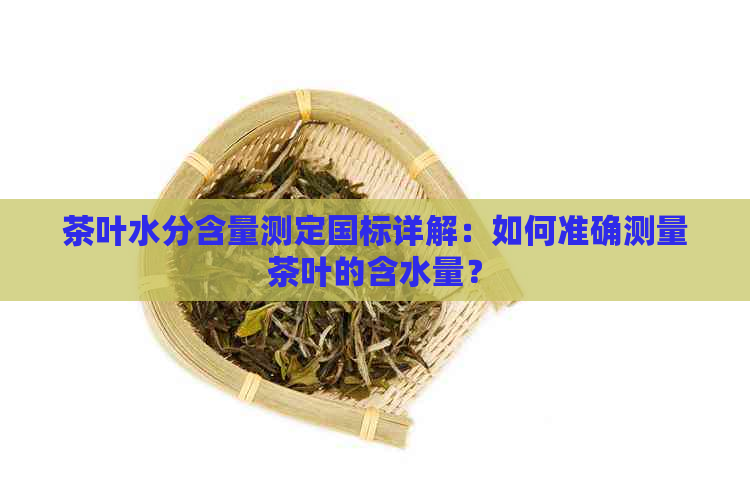 茶叶水分含量测定国标详解：如何准确测量茶叶的含水量？