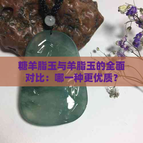 糖羊脂玉与羊脂玉的全面对比：哪一种更优质？